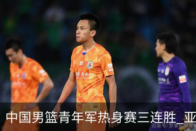 中国男篮青年军热身赛三连胜 亚洲杯征程机遇挑战并存